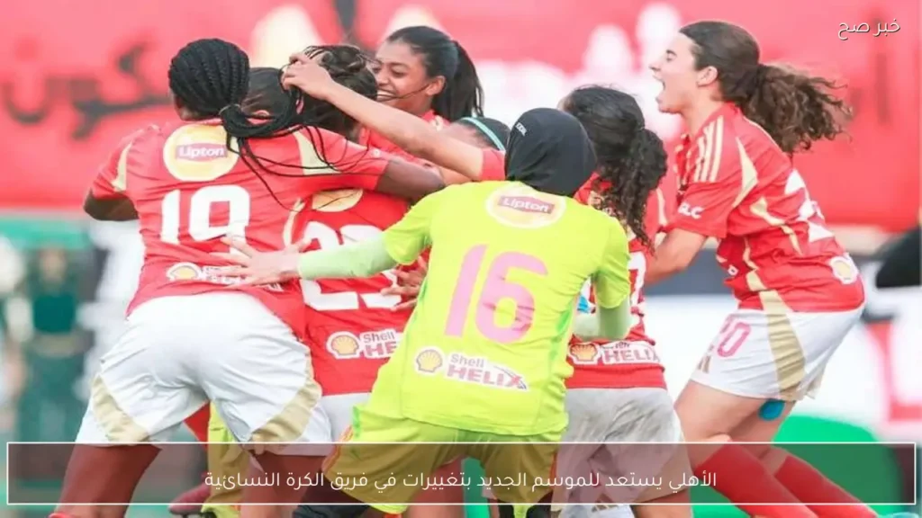الأهلي يستعد للموسم الجديد بتغييرات في فريق الكرة النسائية