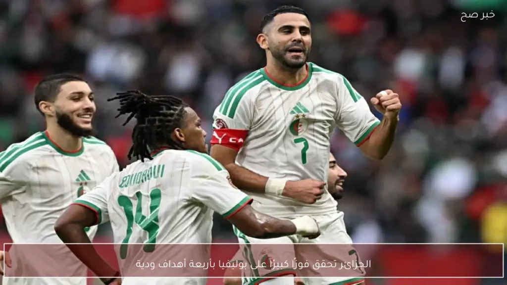 الجزائر تحقق فوزًا كبيرًا على بوليفيا بأربعة أهداف ودية