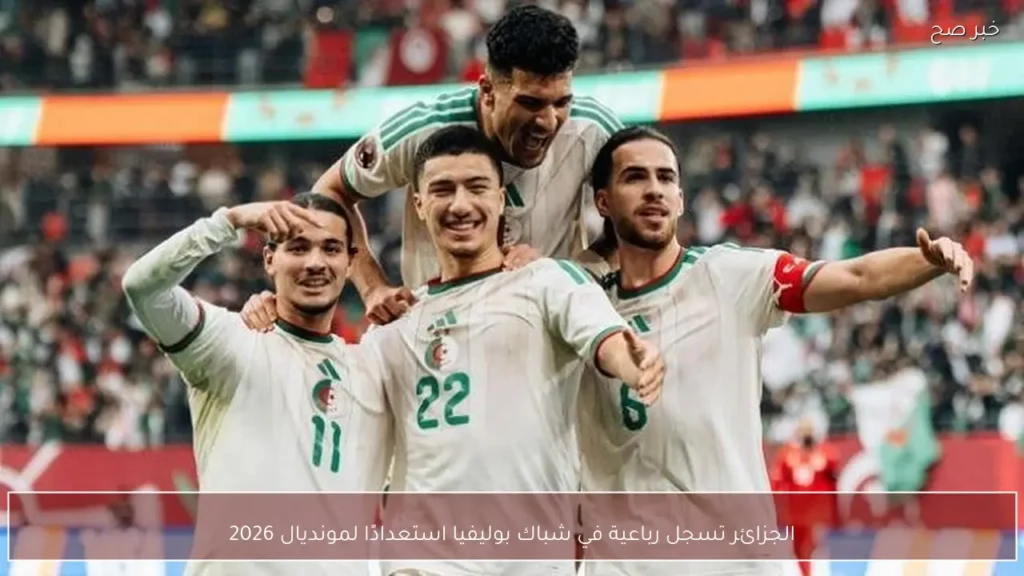 الجزائر تسجل رباعية في شباك بوليفيا استعدادًا لمونديال 2026