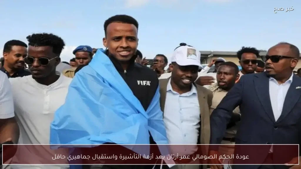 عودة الحكم الصومالي عمر أرتان بعد أزمة التأشيرة واستقبال جماهيري حافل