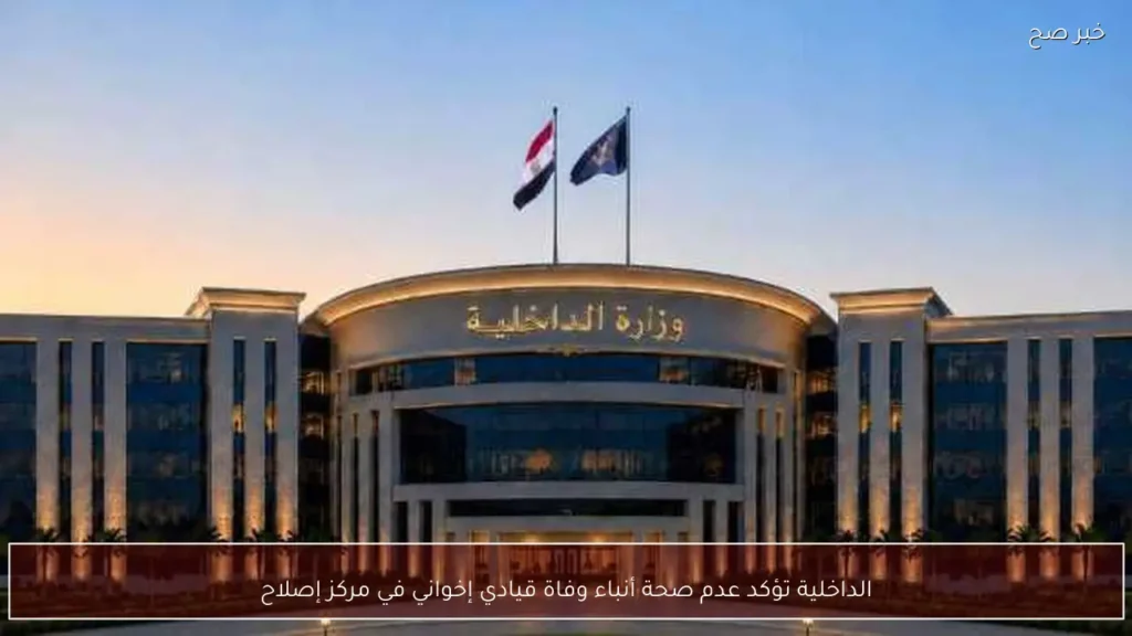 الداخلية تؤكد عدم صحة أنباء وفاة قيادي إخواني في مركز إصلاح