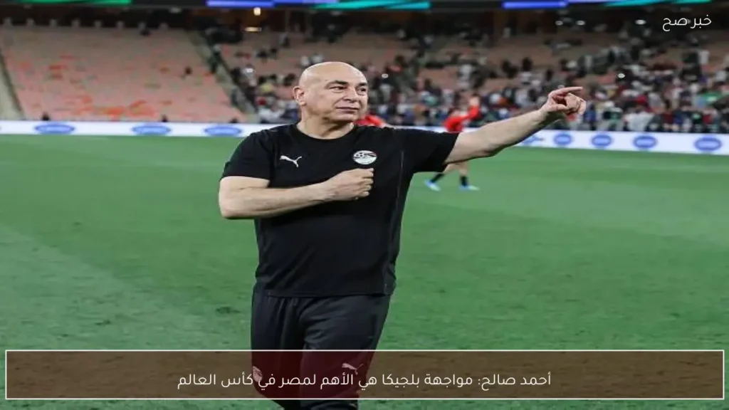 أحمد صالح: مواجهة بلجيكا هي الأهم لمصر في كأس العالم