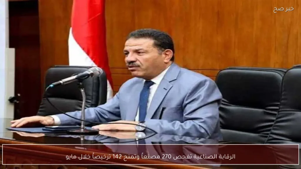 الرقابة الصناعية تفحص 270 مصنعاً وتمنح 142 ترخيصاً خلال مايو
