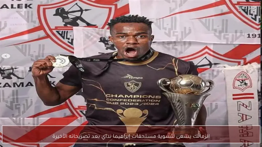الزمالك يسعى لتسوية مستحقات إبراهيما نداي بعد تصريحاته الأخيرة