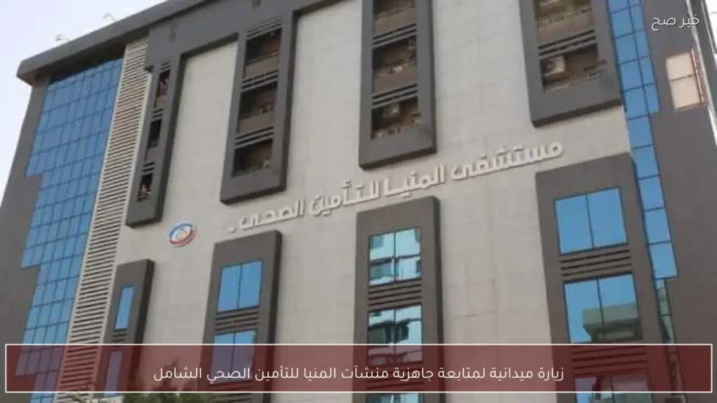 زيارة ميدانية لمتابعة جاهزية منشآت المنيا للتأمين الصحي الشامل