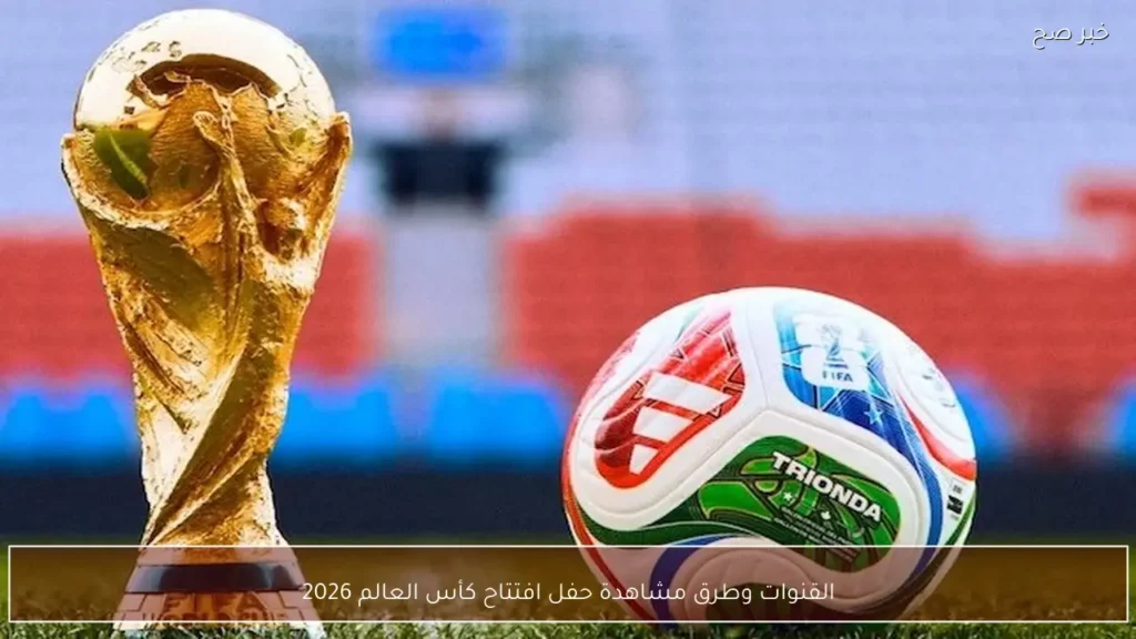 القنوات وطرق مشاهدة حفل افتتاح كأس العالم 2026