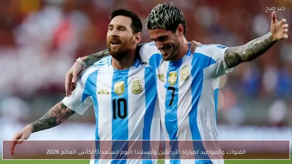 القنوات والمواعيد لمباراة الأرجنتين وأيسلندا اليوم استعدادًا لكأس العالم 2026
