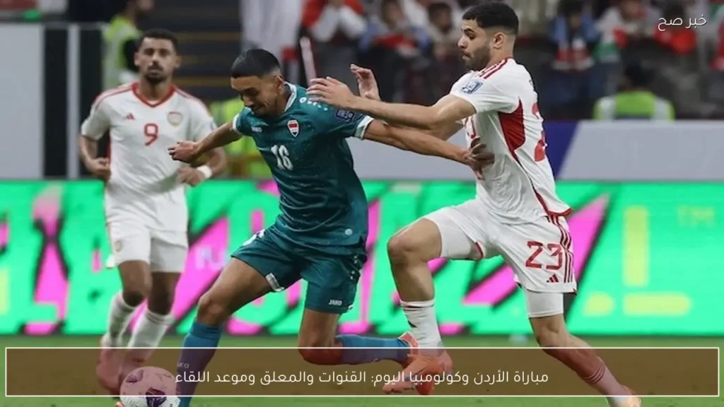 مباراة الأردن وكولومبيا اليوم: القنوات والمعلق وموعد اللقاء