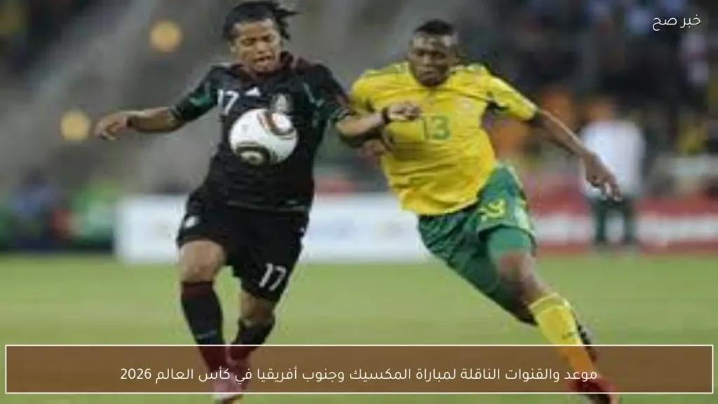 موعد والقنوات الناقلة لمباراة المكسيك وجنوب أفريقيا في كأس العالم 2026