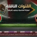 القنوات التي ستبث مباراة المكسيك وجنوب إفريقيا في كأس العالم 2026