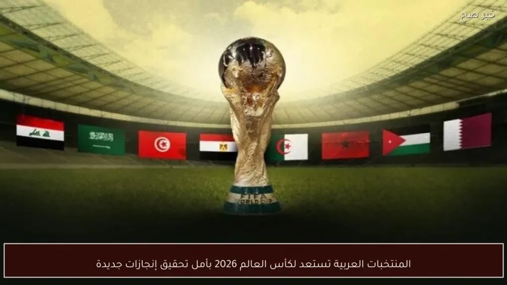 المنتخبات العربية تستعد لكأس العالم 2026 بأمل تحقيق إنجازات جديدة