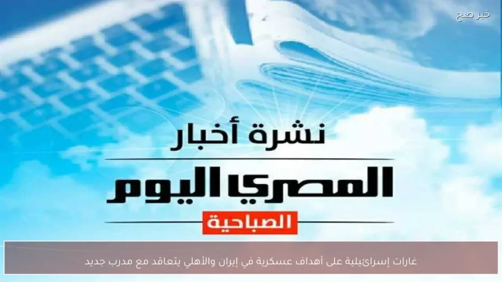 غارات إسرائيلية على أهداف عسكرية في إيران والأهلي يتعاقد مع مدرب جديد
