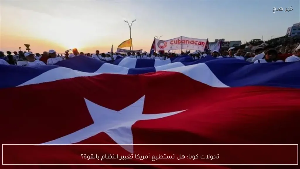 تحولات كوبا: هل تستطيع أمريكا تغيير النظام بالقوة؟