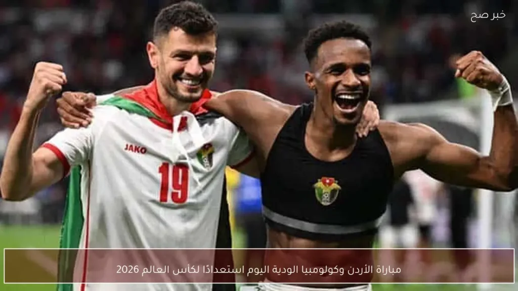 مباراة الأردن وكولومبيا الودية اليوم استعدادًا لكأس العالم 2026