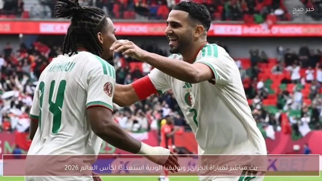 بث مباشر لمباراة الجزائر وبوليفيا الودية استعدادًا لكأس العالم 2026