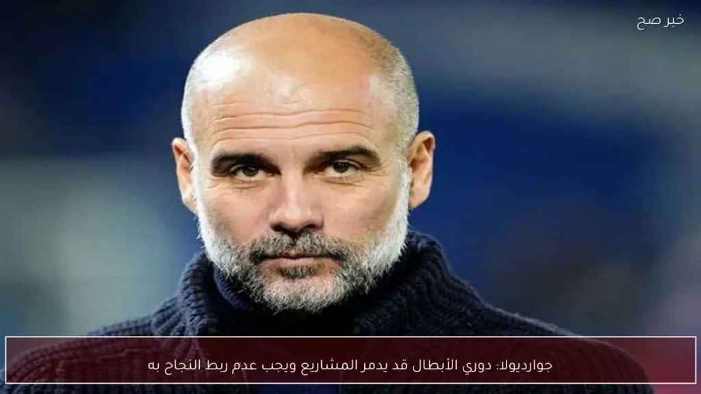 جوارديولا: دوري الأبطال قد يدمر المشاريع ويجب عدم ربط النجاح به