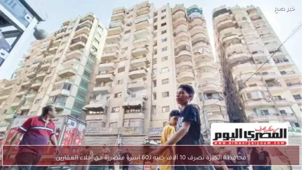 محافظة الجيزة تصرف 10 آلاف جنيه لـ60 أسرة متضررة من إخلاء العقارين