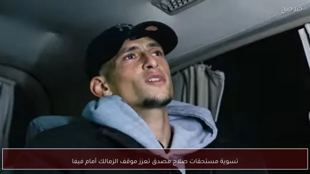 تسوية مستحقات صلاح مصدق تعزز موقف الزمالك أمام فيفا