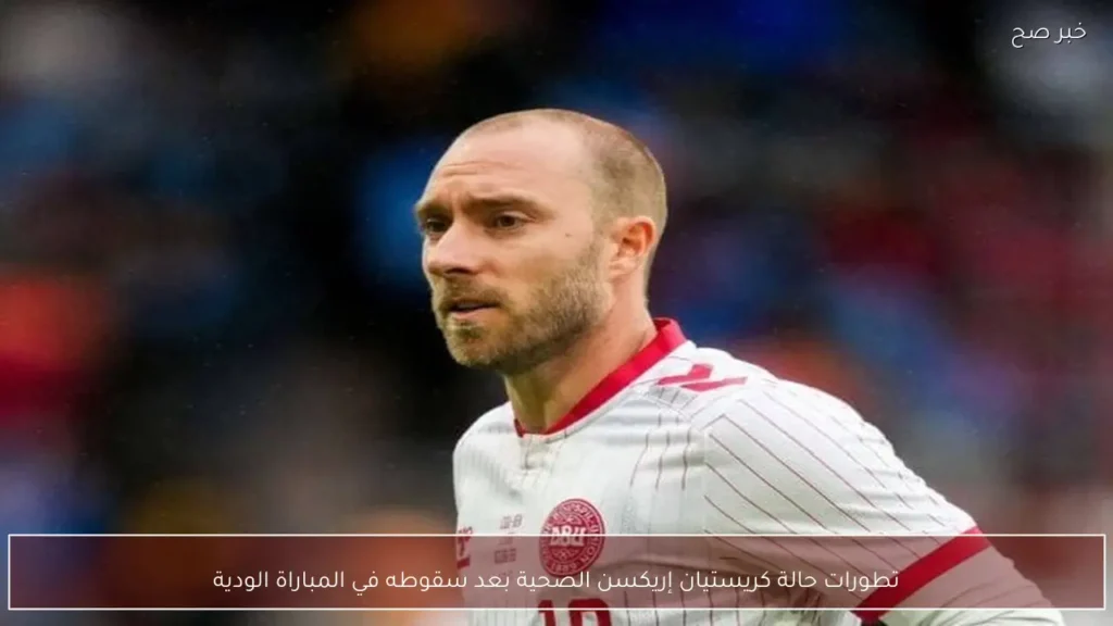 تطورات حالة كريستيان إريكسن الصحية بعد سقوطه في المباراة الودية