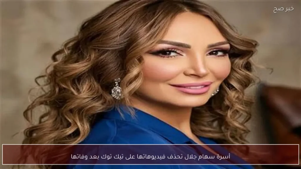 أسرة سهام جلال تحذف فيديوهاتها على تيك توك بعد وفاتها