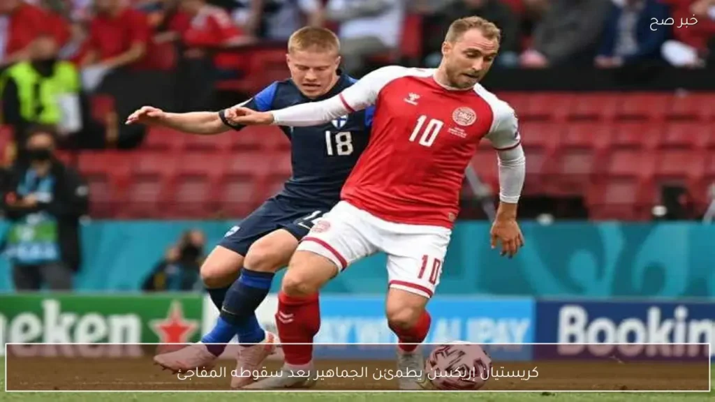 كريستيان إريكسن يطمئن الجماهير بعد سقوطه المفاجئ