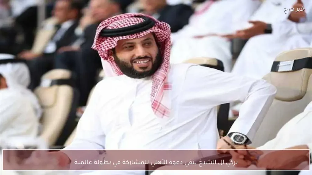 تركي آل الشيخ ينفي دعوة الأهلي للمشاركة في بطولة عالمية