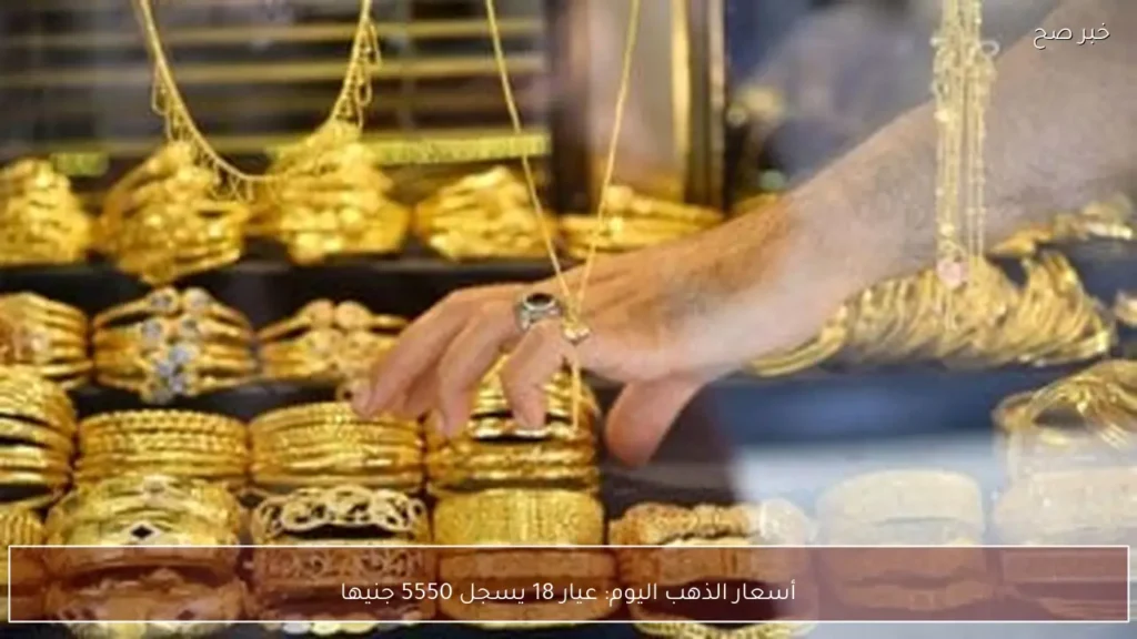 أسعار الذهب اليوم: عيار 18 يسجل 5550 جنيها