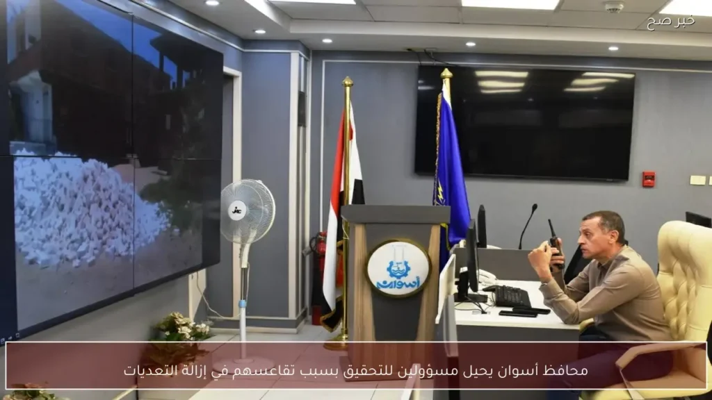 محافظ أسوان يحيل مسؤولين للتحقيق بسبب تقاعسهم في إزالة التعديات
