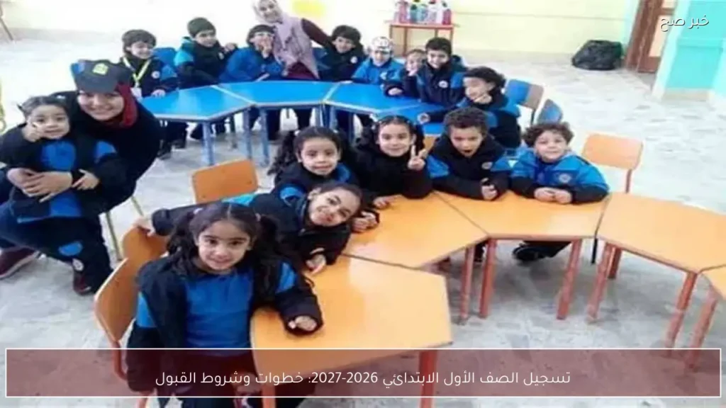 تسجيل الصف الأول الابتدائي 2026-2027: خطوات وشروط القبول