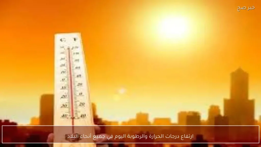 ارتفاع درجات الحرارة والرطوبة اليوم في جميع أنحاء البلاد