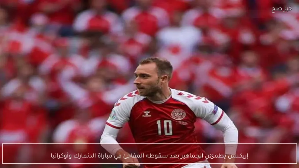 إريكسن يطمئن الجماهير بعد سقوطه المفاجئ في مباراة الدنمارك وأوكرانيا
