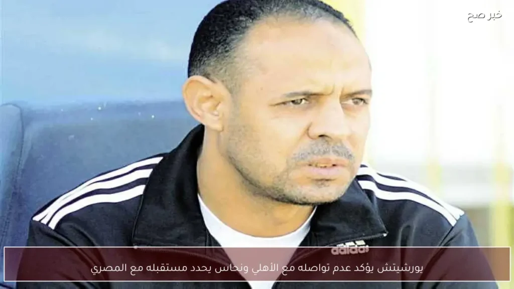 يورشيتش يؤكد عدم تواصله مع الأهلي ونحاس يحدد مستقبله مع المصري