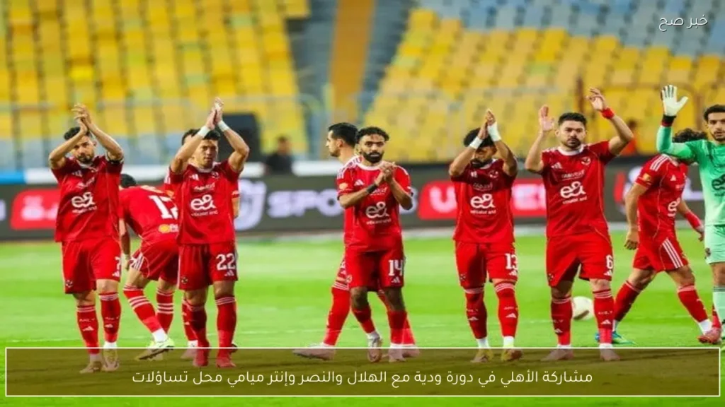 مشاركة الأهلي في دورة ودية مع الهلال والنصر وإنتر ميامي محل تساؤلات