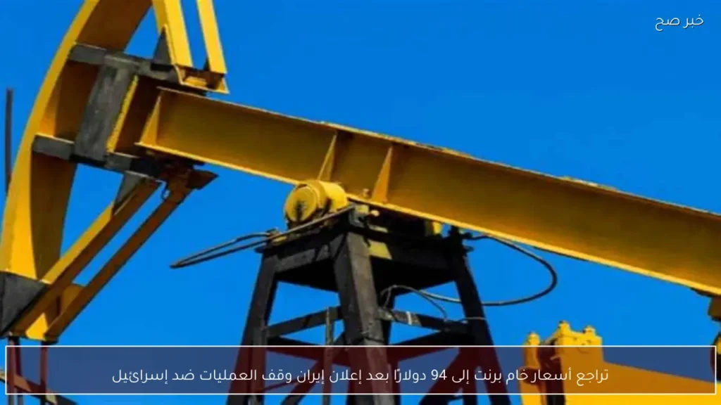 تراجع أسعار خام برنت إلى 94 دولارًا بعد إعلان إيران وقف العمليات ضد إسرائيل
