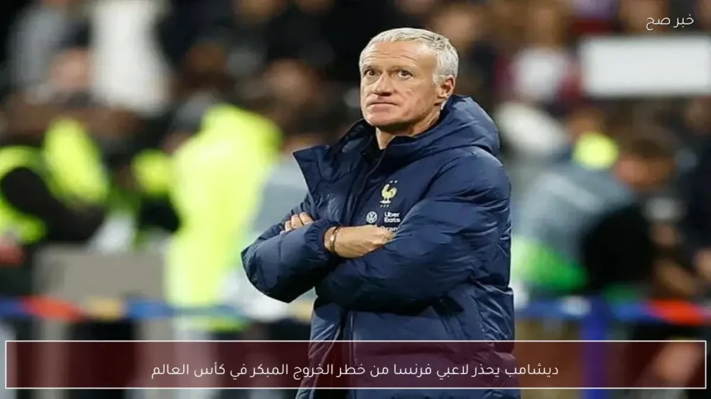 ديشامب يحذر لاعبي فرنسا من خطر الخروج المبكر في كأس العالم