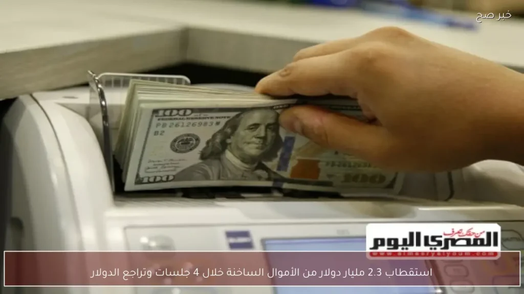 استقطاب 2.3 مليار دولار من الأموال الساخنة خلال 4 جلسات وتراجع الدولار