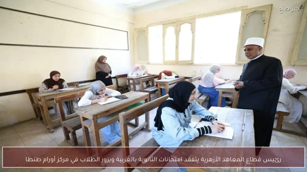رئيس قطاع المعاهد الأزهرية يتفقد امتحانات الثانوية بالغربية ويزور الطلاب في مركز أورام طنطا