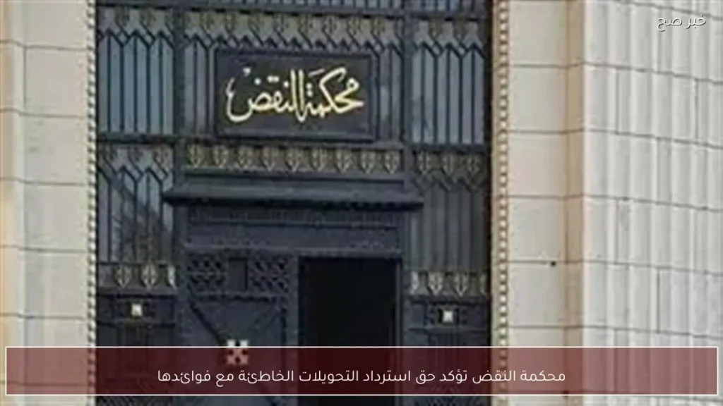 محكمة النقض تؤكد حق استرداد التحويلات الخاطئة مع فوائدها