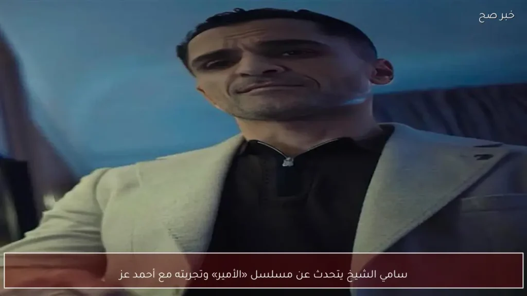 سامي الشيخ يتحدث عن مسلسل «الأمير» وتجربته مع أحمد عز