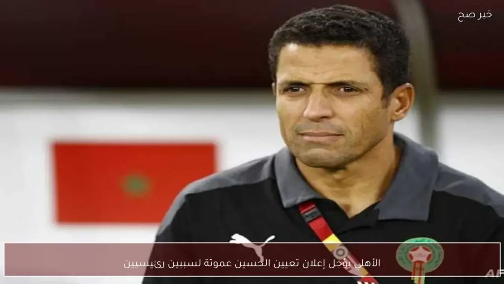 الأهلي يؤجل إعلان تعيين الحسين عموتة لسببين رئيسيين