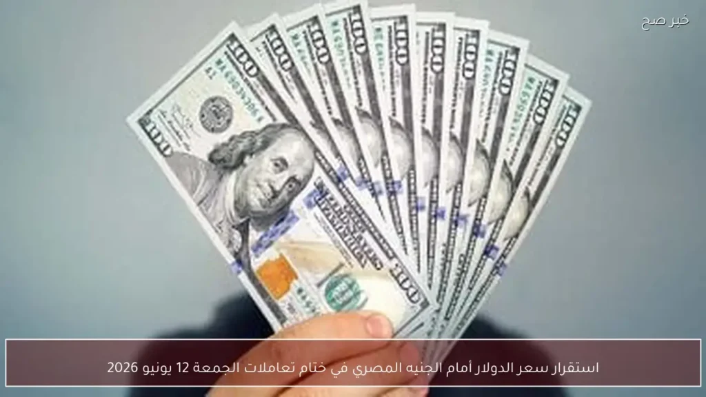 استقرار سعر الدولار أمام الجنيه المصري في ختام تعاملات الجمعة 12 يونيو 2026