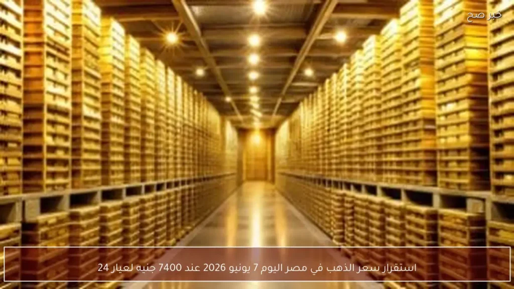 استقرار سعر الذهب في مصر اليوم 7 يونيو 2026 عند 7400 جنيه لعيار 24