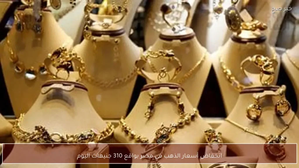 انخفاض أسعار الذهب في مصر بواقع 310 جنيهات اليوم