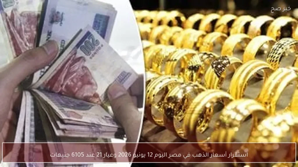 استقرار أسعار الذهب في مصر اليوم 12 يونيو 2026 وعيار 21 عند 6105 جنيهات