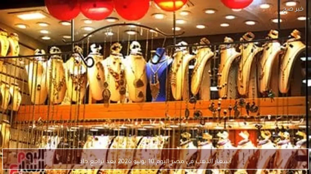 أسعار الذهب في مصر اليوم 10 يونيو 2026 بعد تراجع حاد