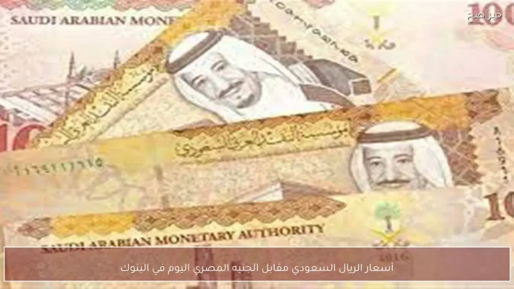 أسعار الريال السعودي مقابل الجنيه المصري اليوم في البنوك