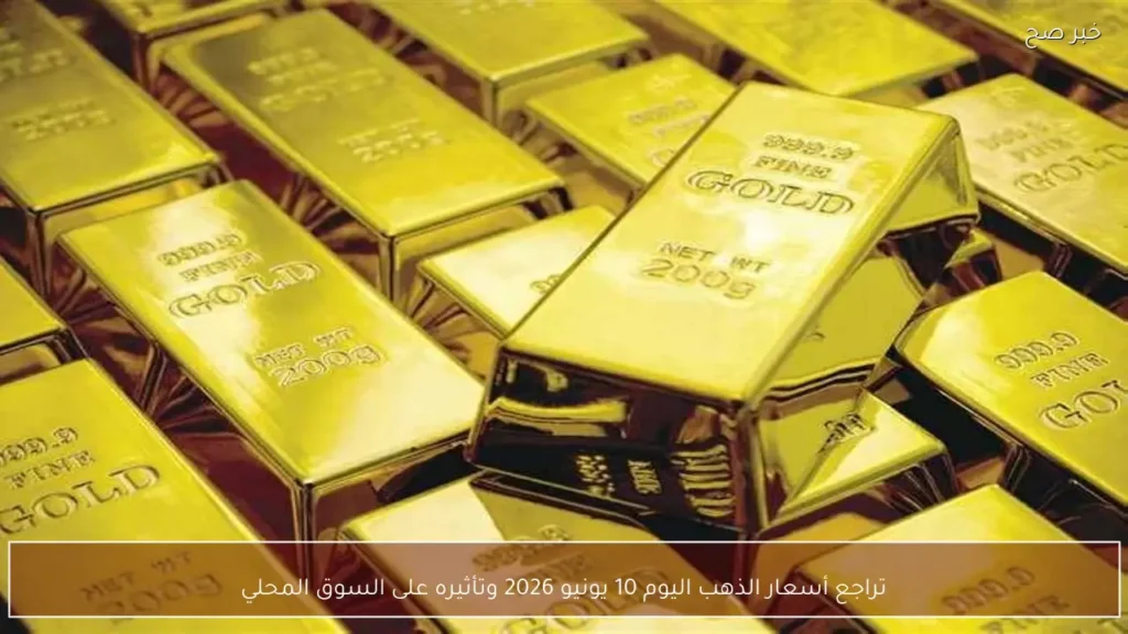 تراجع أسعار الذهب اليوم 10 يونيو 2026 وتأثيره على السوق المحلي