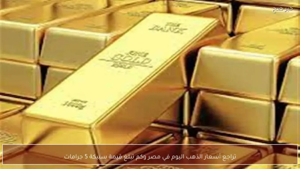 تراجع أسعار الذهب اليوم في مصر وكم تبلغ قيمة سبيكة 5 جرامات