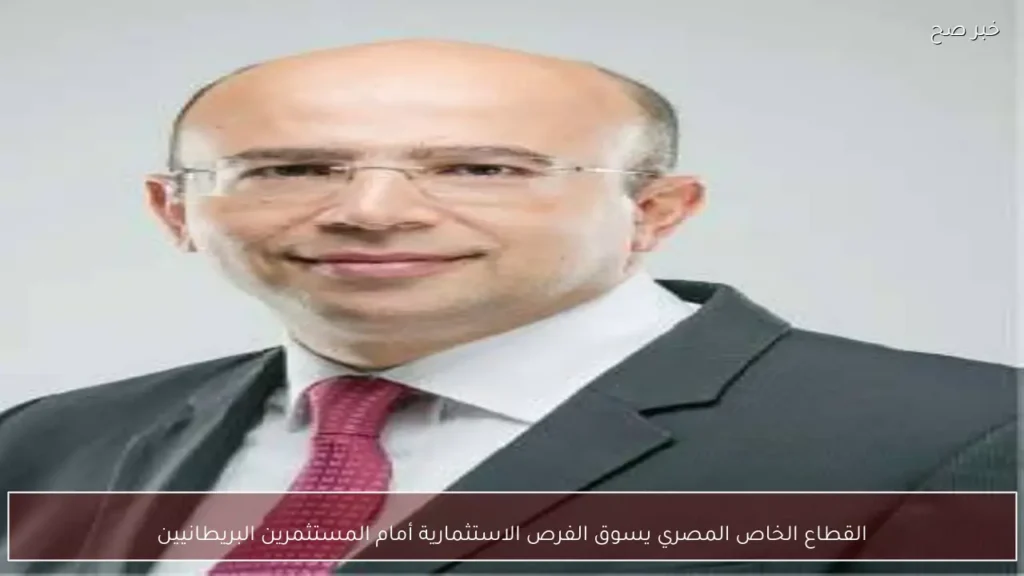 القطاع الخاص المصري يسوق الفرص الاستثمارية أمام المستثمرين البريطانيين