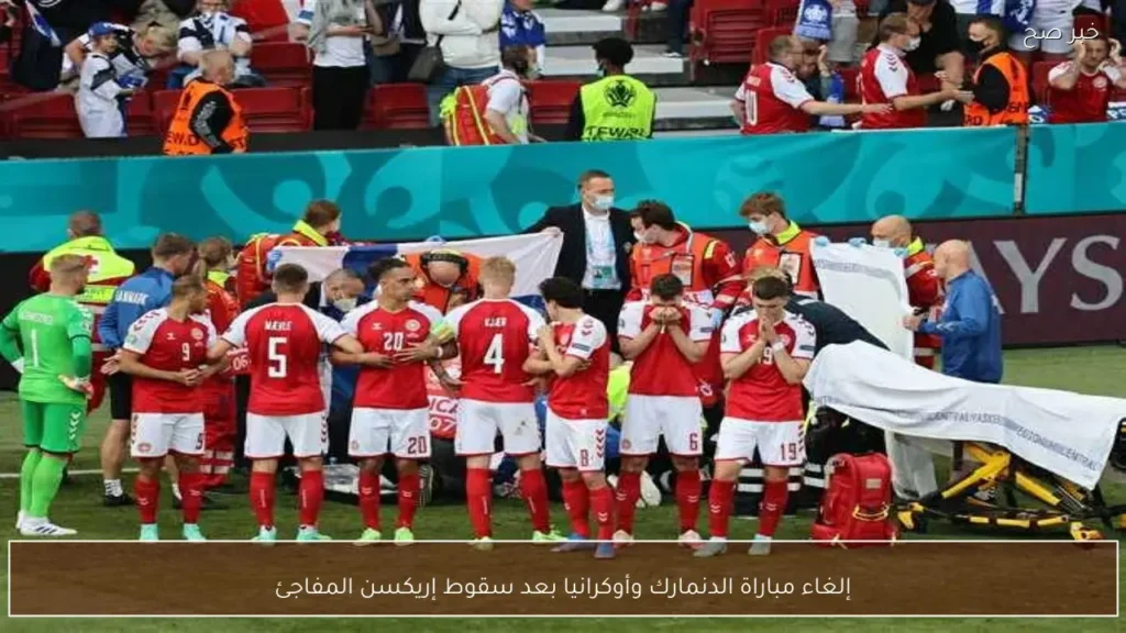 إلغاء مباراة الدنمارك وأوكرانيا بعد سقوط إريكسن المفاجئ
